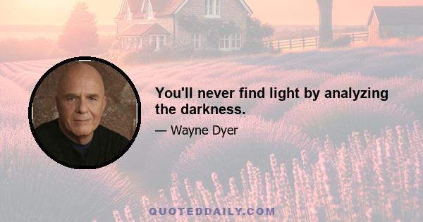 You'll never find light by analyzing the darkness.