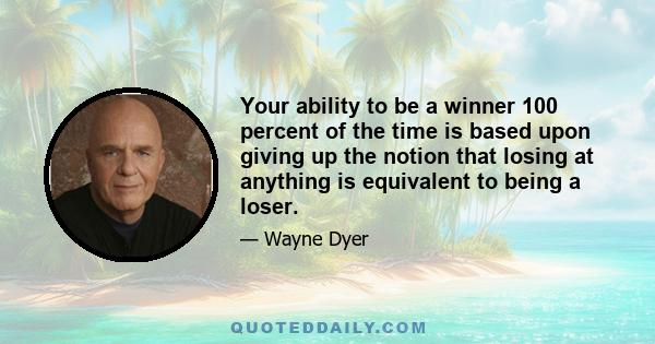 Your ability to be a winner 100 percent of the time is based upon giving up the notion that losing at anything is equivalent to being a loser.