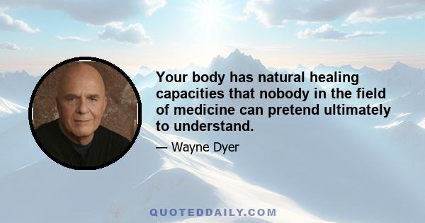 Your body has natural healing capacities that nobody in the field of medicine can pretend ultimately to understand.