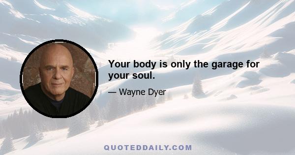 Your body is only the garage for your soul.