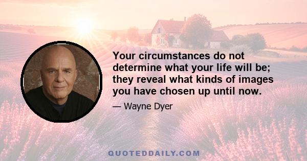 Your circumstances do not determine what your life will be; they reveal what kinds of images you have chosen up until now.