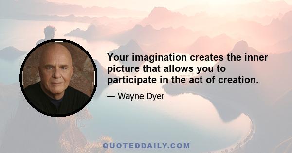 Your imagination creates the inner picture that allows you to participate in the act of creation.