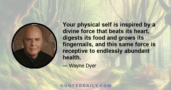 Your physical self is inspired by a divine force that beats its heart, digests its food and grows its fingernails, and this same force is receptive to endlessly abundant health.