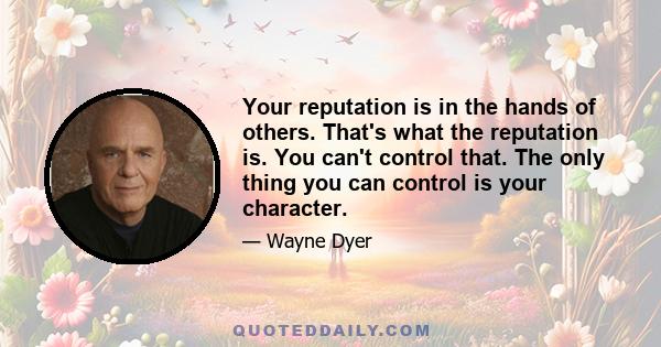 Your reputation is in the hands of others. That's what the reputation is. You can't control that. The only thing you can control is your character.