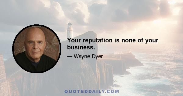 Your reputation is none of your business.