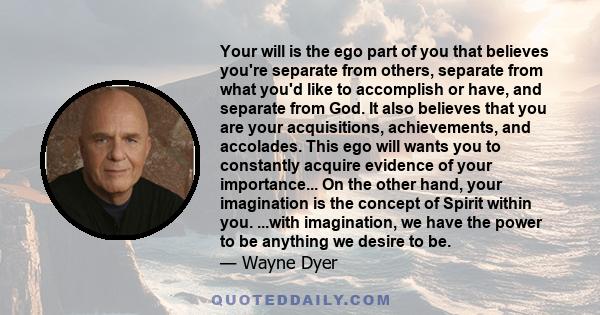 Your will is the ego part of you that believes you're separate from others, separate from what you'd like to accomplish or have, and separate from God. It also believes that you are your acquisitions, achievements, and