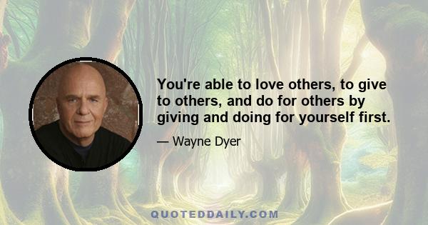 You're able to love others, to give to others, and do for others by giving and doing for yourself first.