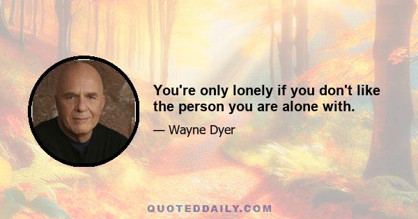 You're only lonely if you don't like the person you are alone with.