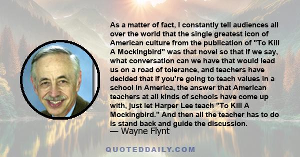 As a matter of fact, I constantly tell audiences all over the world that the single greatest icon of American culture from the publication of To Kill A Mockingbird was that novel so that if we say, what conversation can 