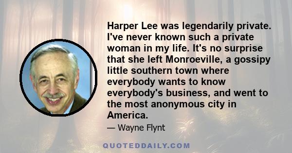 Harper Lee was legendarily private. I've never known such a private woman in my life. It's no surprise that she left Monroeville, a gossipy little southern town where everybody wants to know everybody's business, and