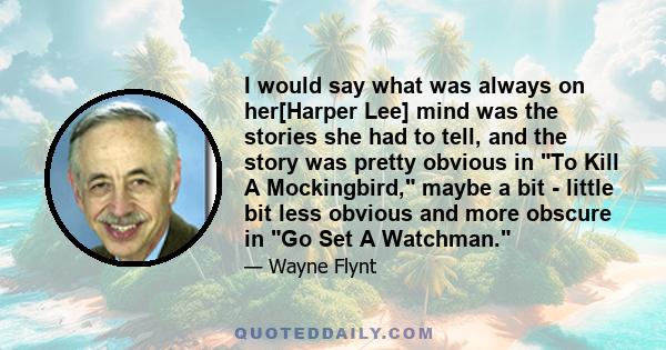 I would say what was always on her[Harper Lee] mind was the stories she had to tell, and the story was pretty obvious in To Kill A Mockingbird, maybe a bit - little bit less obvious and more obscure in Go Set A Watchman.