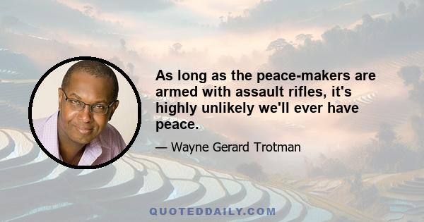 As long as the peace-makers are armed with assault rifles, it's highly unlikely we'll ever have peace.