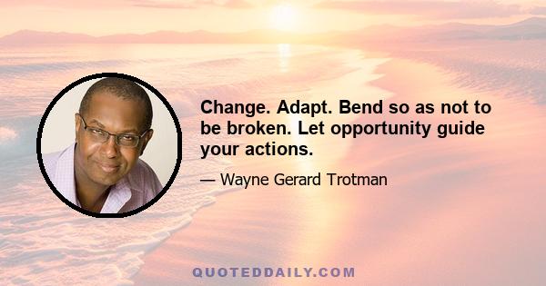 Change. Adapt. Bend so as not to be broken. Let opportunity guide your actions.