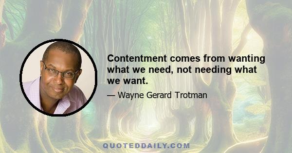 Contentment comes from wanting what we need, not needing what we want.