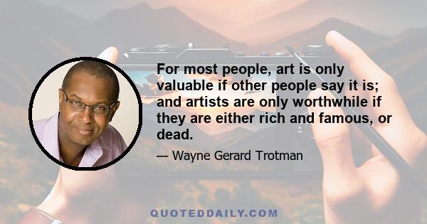 For most people, art is only valuable if other people say it is; and artists are only worthwhile if they are either rich and famous, or dead.