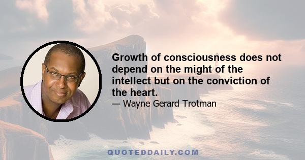 Growth of consciousness does not depend on the might of the intellect but on the conviction of the heart.