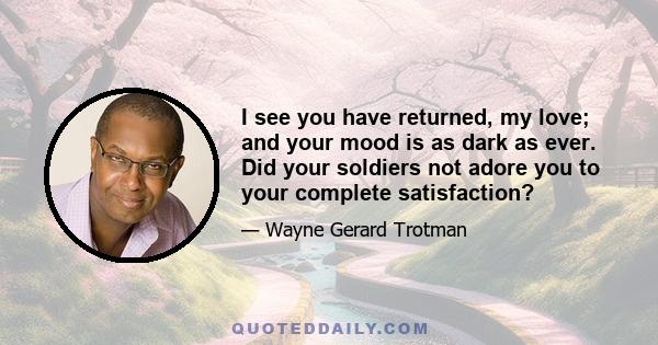 I see you have returned, my love; and your mood is as dark as ever. Did your soldiers not adore you to your complete satisfaction?