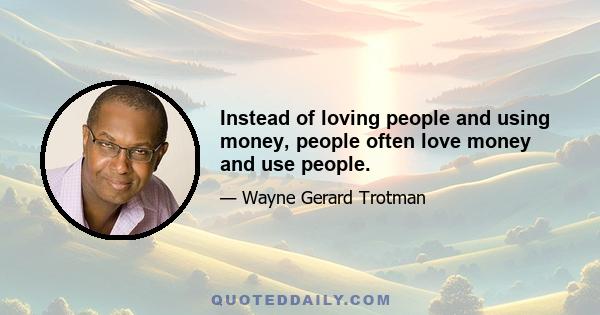 Instead of loving people and using money, people often love money and use people.