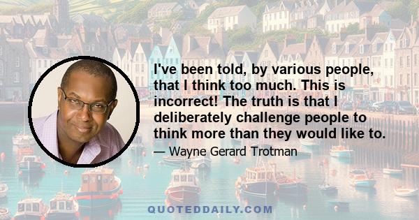 I've been told, by various people, that I think too much. This is incorrect! The truth is that I deliberately challenge people to think more than they would like to.