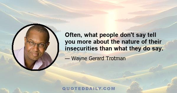 Often, what people don't say tell you more about the nature of their insecurities than what they do say.