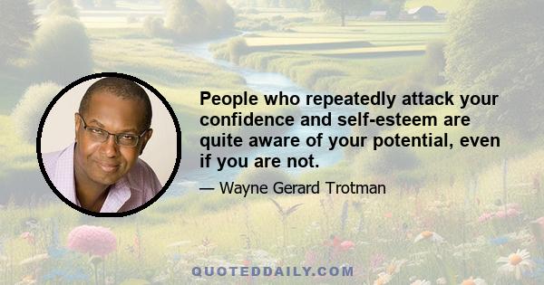 People who repeatedly attack your confidence and self-esteem are quite aware of your potential, even if you are not.