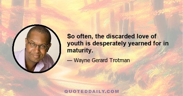 So often, the discarded love of youth is desperately yearned for in maturity.