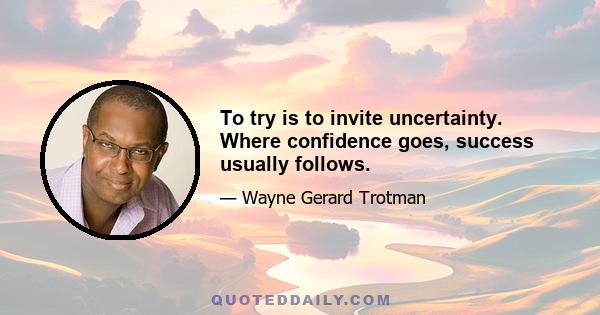 To try is to invite uncertainty. Where confidence goes, success usually follows.