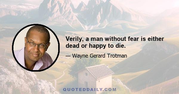 Verily, a man without fear is either dead or happy to die.