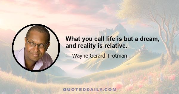 What you call life is but a dream, and reality is relative.