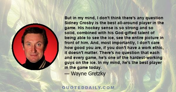 But in my mind, I don't think there's any question Sidney Crosby is the best all-around player in the game. His hockey sense is so strong and so solid, combined with his God-gifted talent of being able to see the ice,