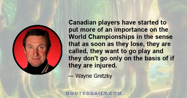 Canadian players have started to put more of an importance on the World Championships in the sense that as soon as they lose, they are called, they want to go play and they don't go only on the basis of if they are