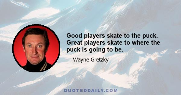 Good players skate to the puck. Great players skate to where the puck is going to be.