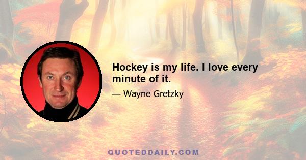 Hockey is my life. I love every minute of it.