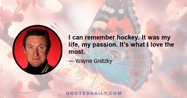 I can remember hockey. It was my life, my passion. It's what I love the most.