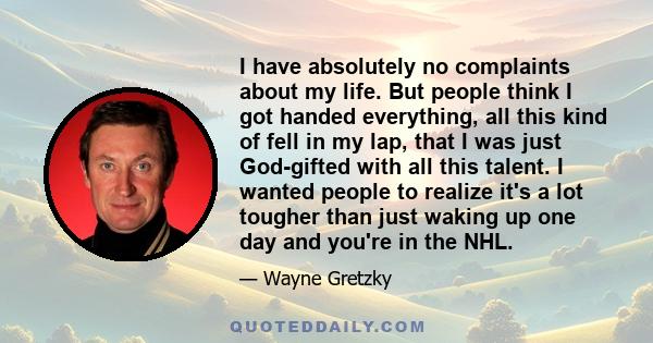 I have absolutely no complaints about my life. But people think I got handed everything, all this kind of fell in my lap, that I was just God-gifted with all this talent. I wanted people to realize it's a lot tougher