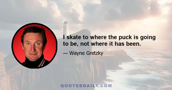 I skate to where the puck is going to be, not where it has been.