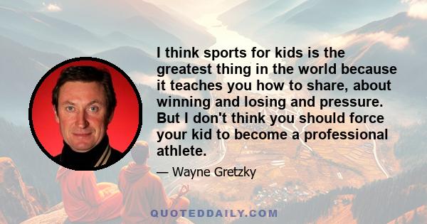 I think sports for kids is the greatest thing in the world because it teaches you how to share, about winning and losing and pressure. But I don't think you should force your kid to become a professional athlete.