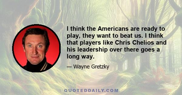 I think the Americans are ready to play, they want to beat us. I think that players like Chris Chelios and his leadership over there goes a long way.