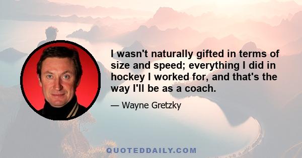 I wasn't naturally gifted in terms of size and speed; everything I did in hockey I worked for, and that's the way I'll be as a coach.