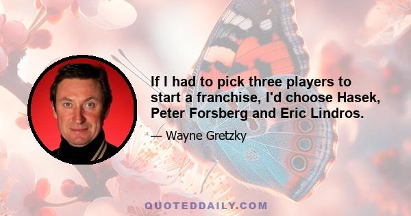 If I had to pick three players to start a franchise, I'd choose Hasek, Peter Forsberg and Eric Lindros.