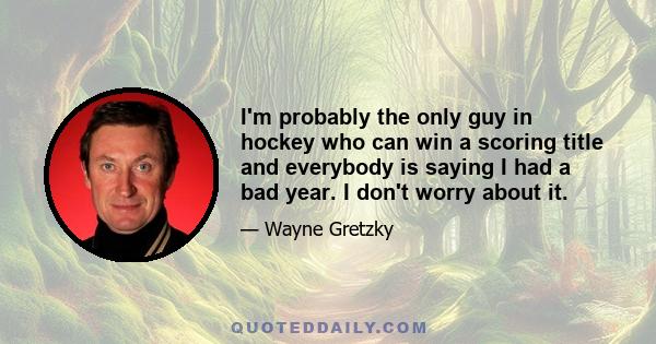 I'm probably the only guy in hockey who can win a scoring title and everybody is saying I had a bad year. I don't worry about it.