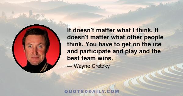 It doesn't matter what I think. It doesn't matter what other people think. You have to get on the ice and participate and play and the best team wins.