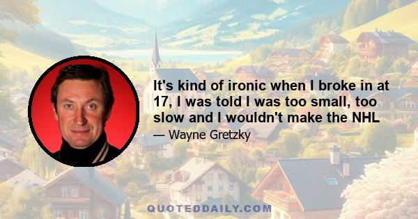 It's kind of ironic when I broke in at 17, I was told I was too small, too slow and I wouldn't make the NHL