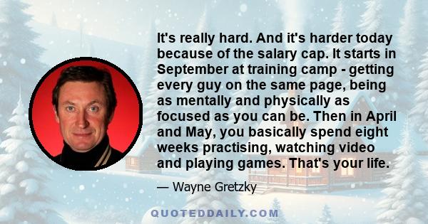 It's really hard. And it's harder today because of the salary cap. It starts in September at training camp - getting every guy on the same page, being as mentally and physically as focused as you can be. Then in April