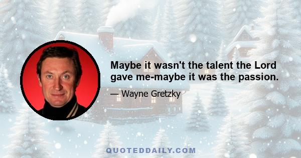 Maybe it wasn't the talent the Lord gave me-maybe it was the passion.