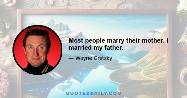 Most people marry their mother. I married my father.