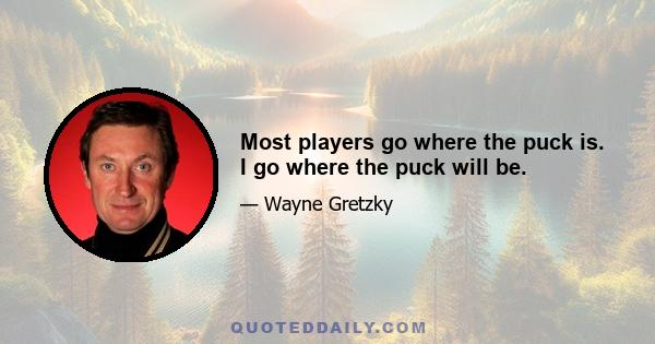 Most players go where the puck is. I go where the puck will be.