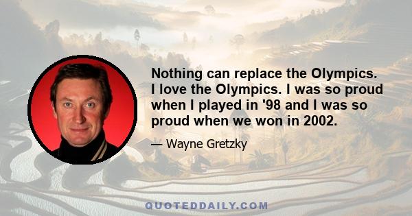 Nothing can replace the Olympics. I love the Olympics. I was so proud when I played in '98 and I was so proud when we won in 2002.