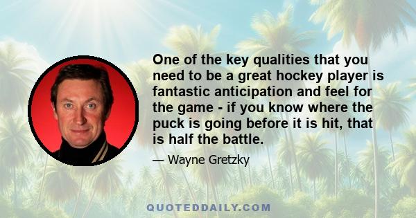 One of the key qualities that you need to be a great hockey player is fantastic anticipation and feel for the game - if you know where the puck is going before it is hit, that is half the battle.