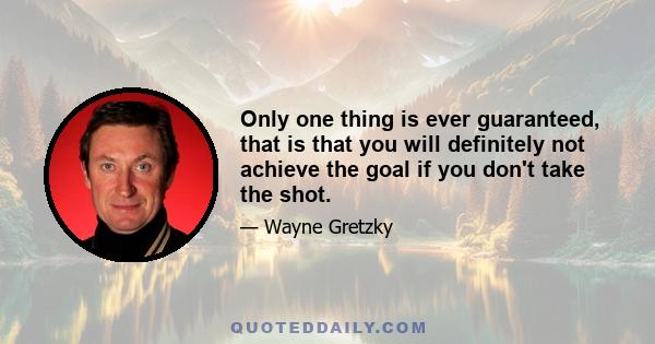 Only one thing is ever guaranteed, that is that you will definitely not achieve the goal if you don't take the shot.